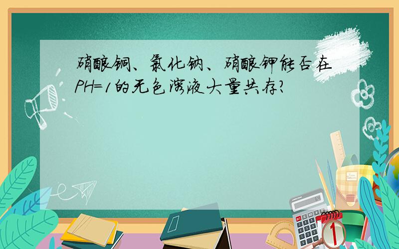 硝酸铜、氯化钠、硝酸钾能否在PH=1的无色溶液大量共存?