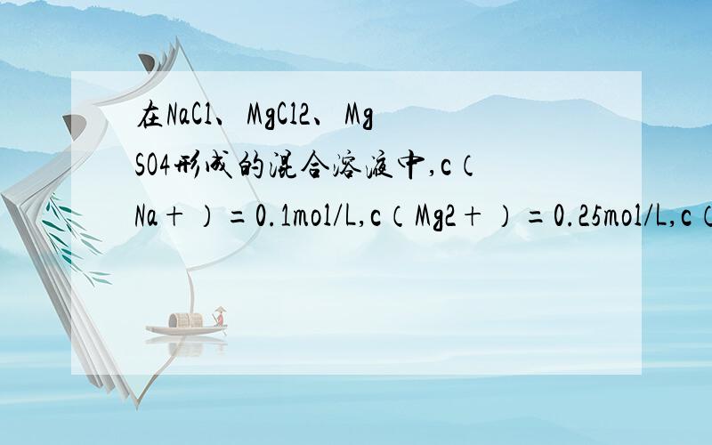在NaCl、MgCl2、MgSO4形成的混合溶液中,c（Na+）=0.1mol/L,c（Mg2+）=0.25mol/L,c（Cl-）=0.2mol/L,则c（SO42-）=（ ）mol/L.A．0.15 B．0.20 C．0.25 D．0.10
