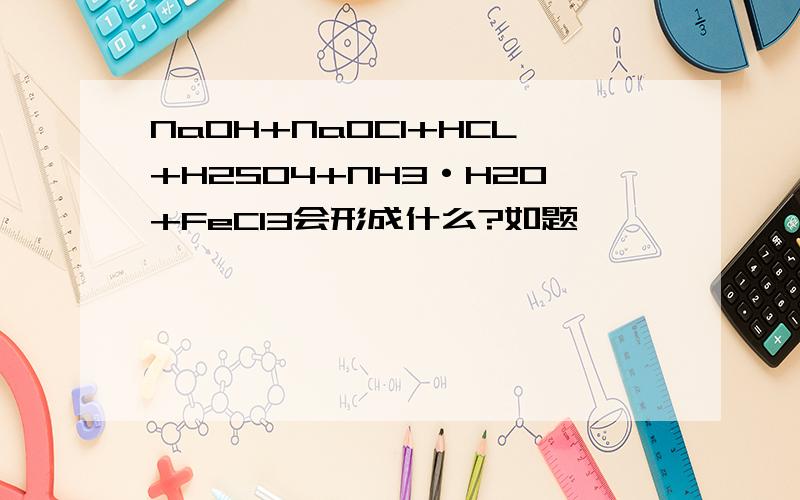 NaOH+NaOCl+HCL+H2SO4+NH3·H2O+FeCl3会形成什么?如题