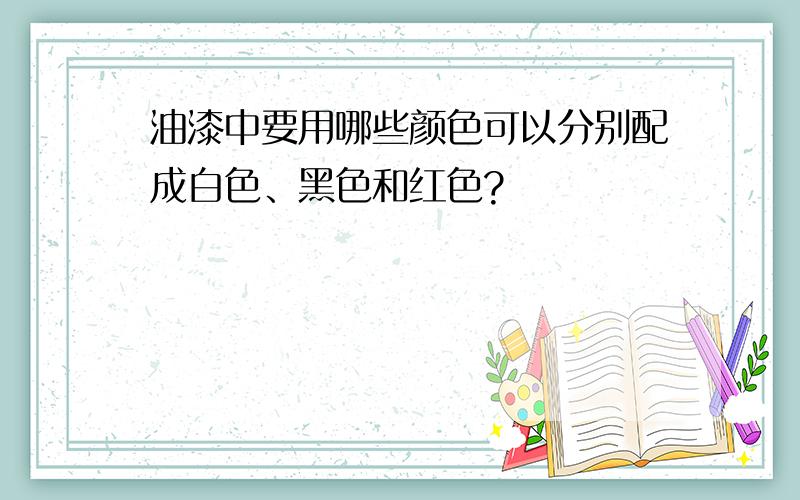 油漆中要用哪些颜色可以分别配成白色、黑色和红色?