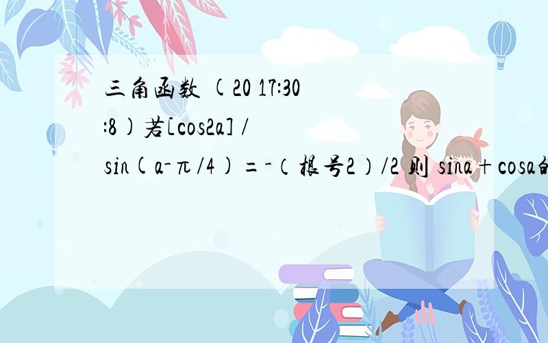 三角函数 (20 17:30:8)若[cos2a] / sin(a-π/4)=-（根号2）/2 则 sina+cosa的值