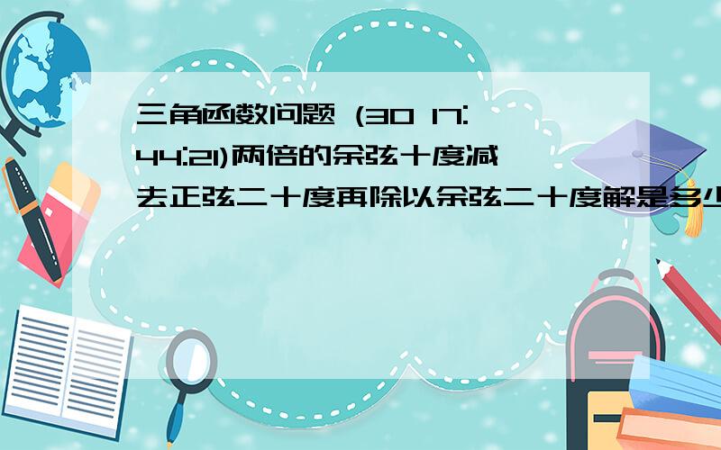 三角函数问题 (30 17:44:21)两倍的余弦十度减去正弦二十度再除以余弦二十度解是多少