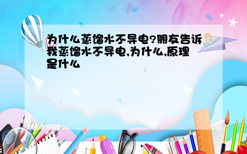 为什么蒸馏水不导电?朋友告诉我蒸馏水不导电,为什么,原理是什么