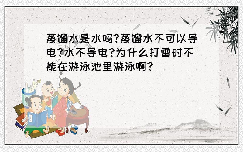 蒸馏水是水吗?蒸馏水不可以导电?水不导电?为什么打雷时不能在游泳池里游泳啊?