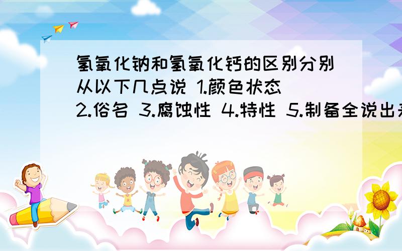 氢氧化钠和氢氧化钙的区别分别从以下几点说 1.颜色状态 2.俗名 3.腐蚀性 4.特性 5.制备全说出来给分