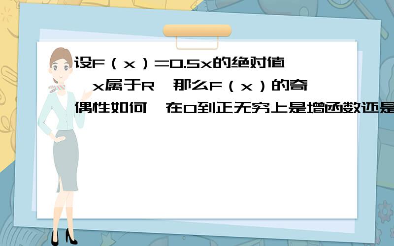 设F（x）=0.5x的绝对值,x属于R,那么F（x）的奇偶性如何,在0到正无穷上是增函数还是减函数?