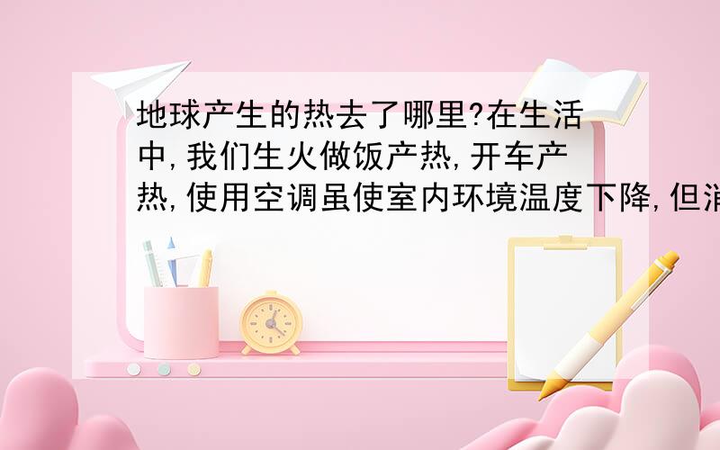 地球产生的热去了哪里?在生活中,我们生火做饭产热,开车产热,使用空调虽使室内环境温度下降,但消耗了电能,这些电能毫无疑问也化为热,如果将数量巨大的空调放置在室外,既然能量是守恒