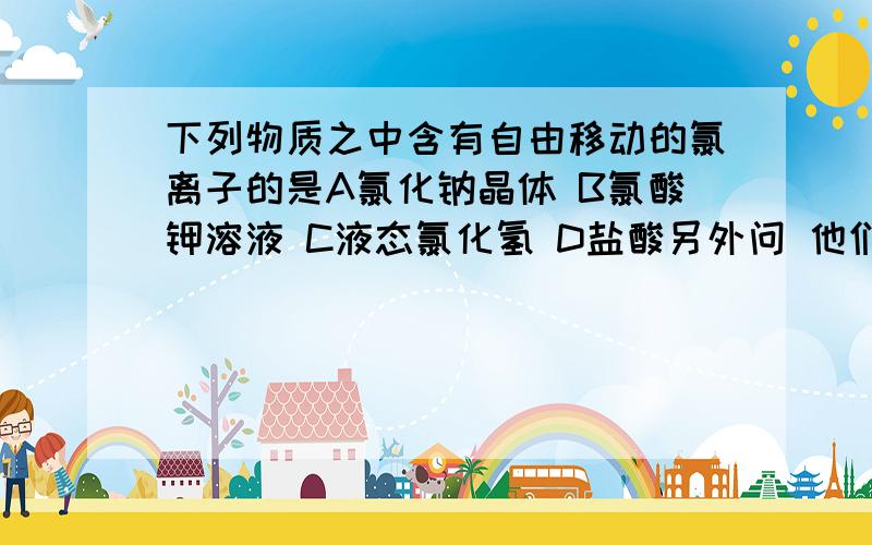 下列物质之中含有自由移动的氯离子的是A氯化钠晶体 B氯酸钾溶液 C液态氯化氢 D盐酸另外问 他们说液态氯化氢中全是HCL,电离不出cl离子,为什么呢?