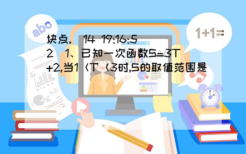 块点.(14 19:16:52)1、已知一次函数S=3T+2,当1＜T＜3时,S的取值范围是（      ）2、若点（0,Y1）,（-2,Y2）在一次函数Y=-2X+B的图像上,则Y1,Y2的大小关系是（     