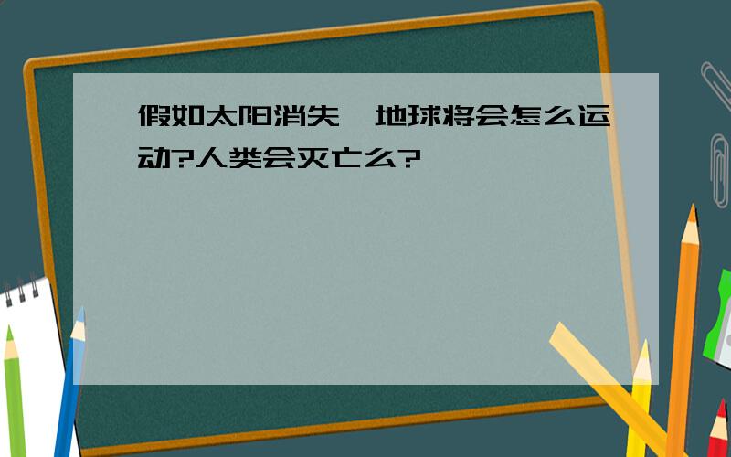 假如太阳消失,地球将会怎么运动?人类会灭亡么?