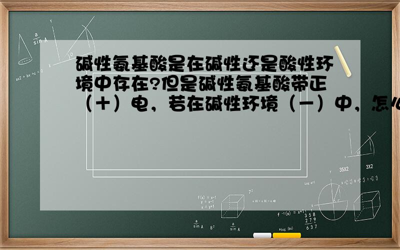 碱性氨基酸是在碱性还是酸性环境中存在?但是碱性氨基酸带正（＋）电，若在碱性环境（－）中，怎么会稳定？