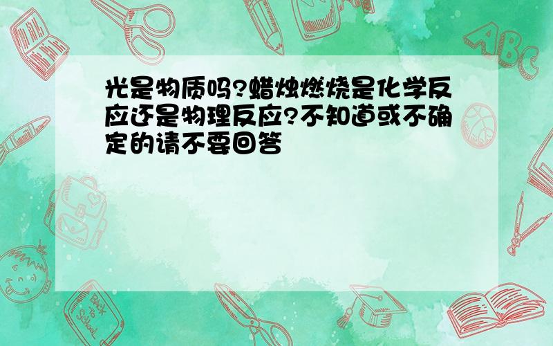 光是物质吗?蜡烛燃烧是化学反应还是物理反应?不知道或不确定的请不要回答