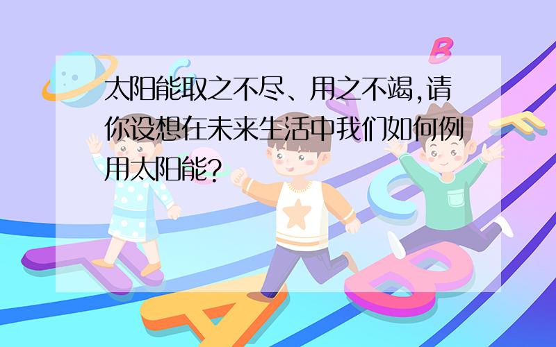 太阳能取之不尽、用之不竭,请你设想在未来生活中我们如何例用太阳能?