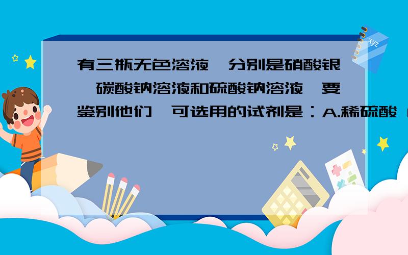 有三瓶无色溶液,分别是硝酸银,碳酸钠溶液和硫酸钠溶液,要鉴别他们,可选用的试剂是：A.稀硫酸 B.稀盐酸 C.硝酸钡溶液 D.氯化钡溶液说明为什么，