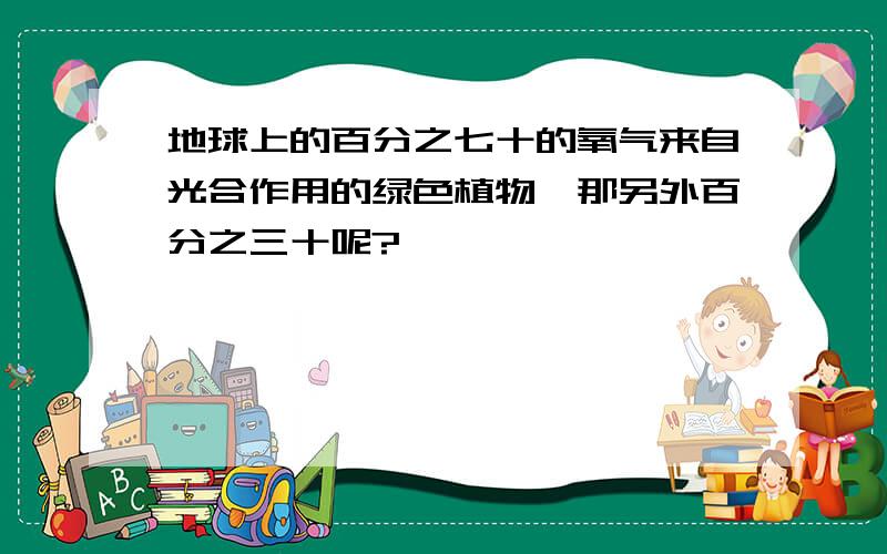 地球上的百分之七十的氧气来自光合作用的绿色植物,那另外百分之三十呢?