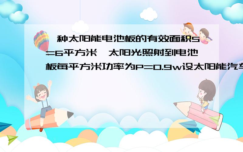 一种太阳能电池板的有效面积S=6平方米,太阳光照射到电池板每平方米功率为P=0.9w设太阳能汽车的电池板电压为U=100V,对车上的电动机提供的电流是I=8A,若太阳能电车正对太阳匀速行驶5分钟,求1