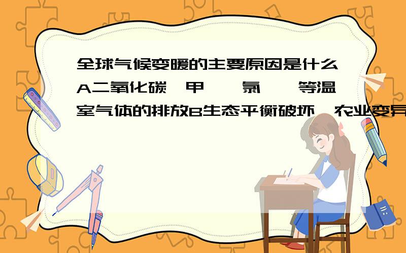 全球气候变暖的主要原因是什么A二氧化碳、甲烷、氯氟烃等温室气体的排放B生态平衡破坏、农业变异、冰川融化等灾害发生C农业生产过程中大量使用化肥和塑料大棚D植物和动物改变其范围