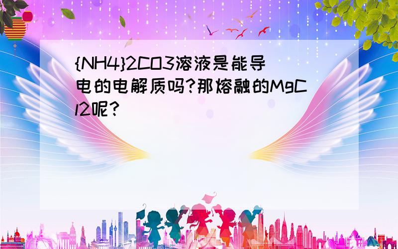 {NH4}2CO3溶液是能导电的电解质吗?那熔融的MgCl2呢?