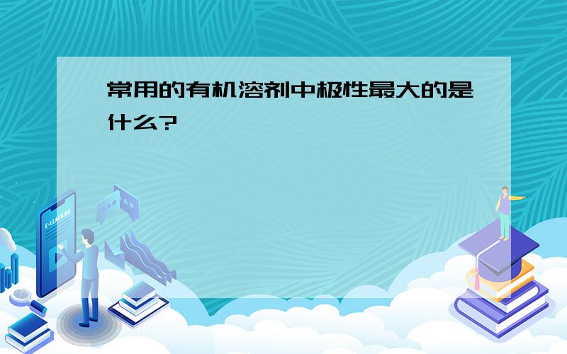 常用的有机溶剂中极性最大的是什么?