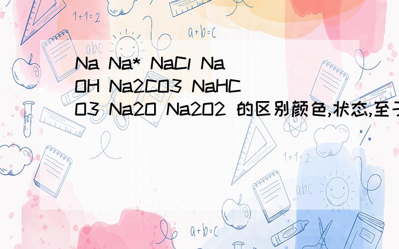 Na Na* NaCl NaOH Na2CO3 NaHCO3 Na2O Na2O2 的区别颜色,状态,至于是宏观还是微观,不清楚.反正就是与其它物质反应的特征以及与其它的区别.