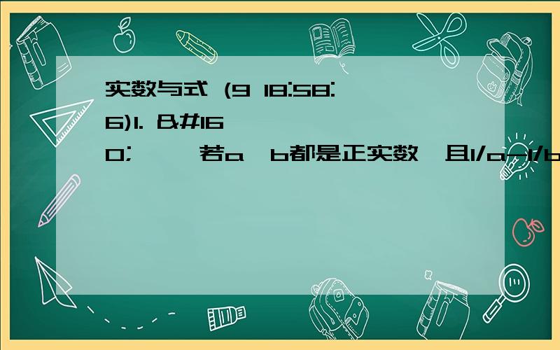 实数与式 (9 18:58:6)1.       若a,b都是正实数,且1/a-1/b=2/(a+b),则ab/(a2-b2)=__________.2.       已知x+1/x=根号6,则x-1/x=__________.3.       已