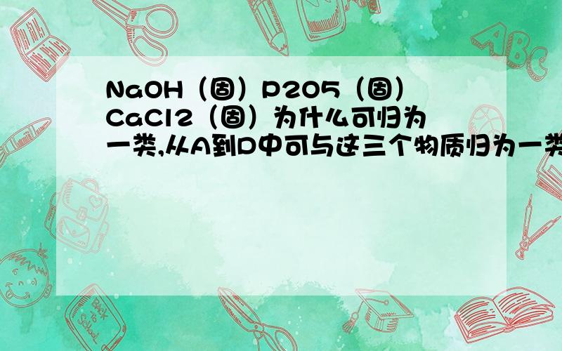 NaOH（固）P2O5（固）CaCl2（固）为什么可归为一类,从A到D中可与这三个物质归为一类的是从A到D中可与这三个物质归为一类的是A.浓硫酸B.氯化钠C.碱石灰D.生石灰