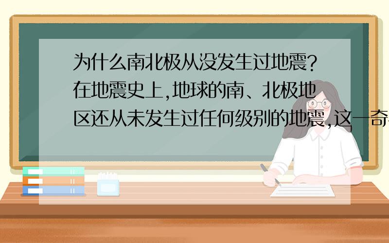 为什么南北极从没发生过地震?在地震史上,地球的南、北极地区还从未发生过任何级别的地震,这一奇异的地质现象一直是地质学界的一个未解之谜.你知道这是为什么吗?