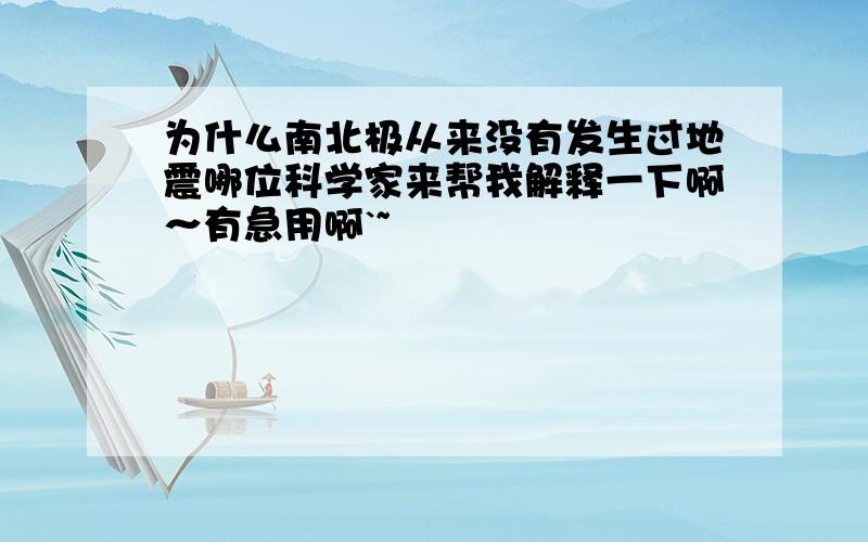 为什么南北极从来没有发生过地震哪位科学家来帮我解释一下啊～有急用啊`~