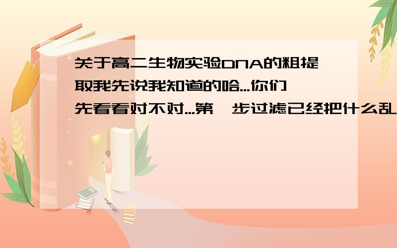 关于高二生物实验DNA的粗提取我先说我知道的哈...你们先看看对不对...第一步过滤已经把什么乱七八糟的细胞膜、核膜和细胞器等的破碎结构滤出来了,然后又溶了DNA,这时候剩下的杂质有溶