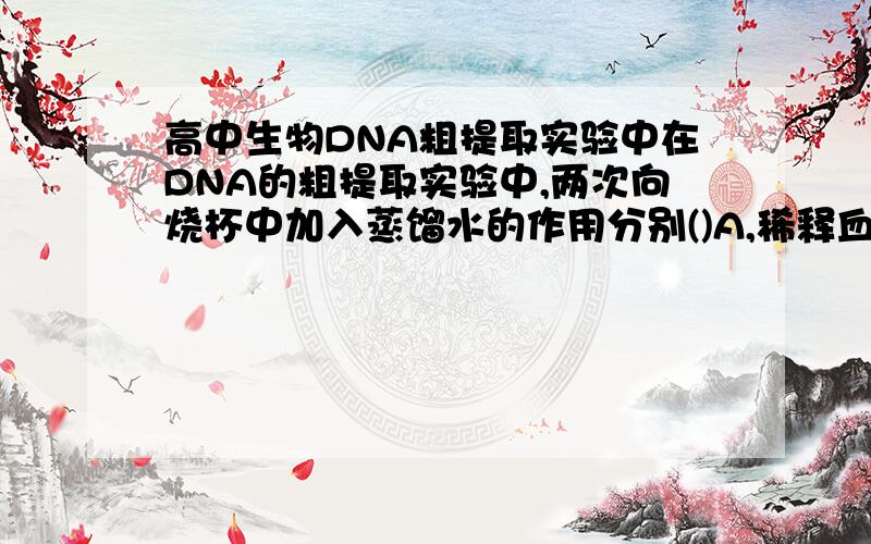 高中生物DNA粗提取实验中在DNA的粗提取实验中,两次向烧杯中加入蒸馏水的作用分别()A,稀释血液,冲洗样品B,使血液破裂,降低NaCl浓度使DNA析出C,使血细胞破裂,增大DNA溶解度D,使血细胞破裂,提取