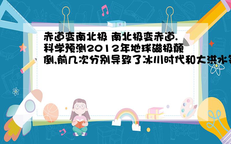 赤道变南北极 南北极变赤道.科学预测2012年地球磁极颠倒,前几次分别导致了冰川时代和大洪水等事件吗