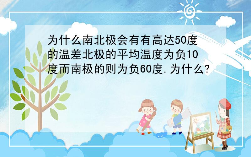 为什么南北极会有有高达50度的温差北极的平均温度为负10度而南极的则为负60度.为什么?