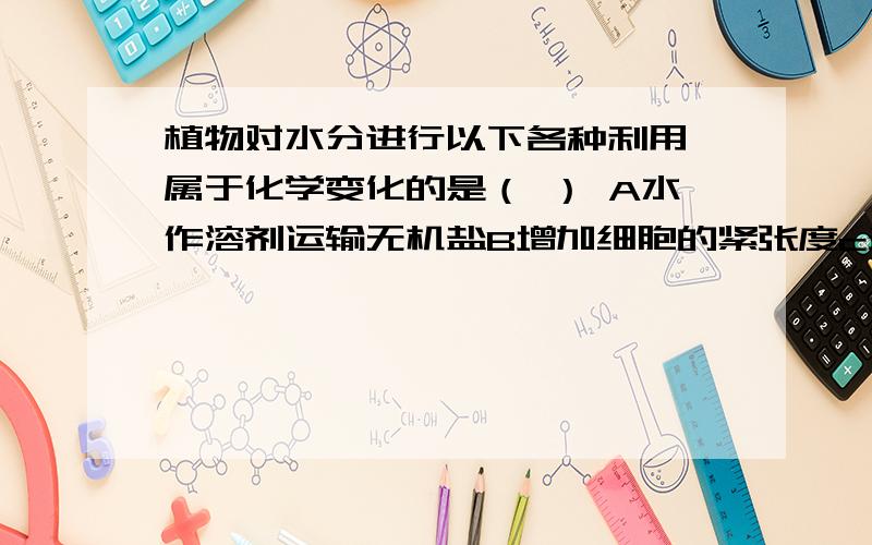 植物对水分进行以下各种利用,属于化学变化的是（ ） A水作溶剂运输无机盐B增加细胞的紧张度c光合原料D蒸腾散失