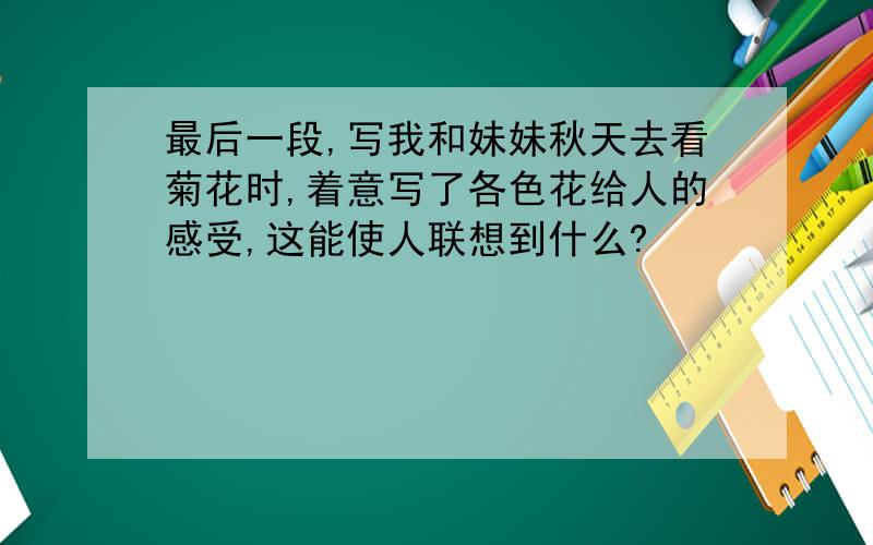 最后一段,写我和妹妹秋天去看菊花时,着意写了各色花给人的感受,这能使人联想到什么?