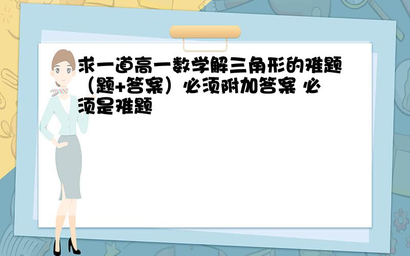 求一道高一数学解三角形的难题（题+答案）必须附加答案 必须是难题