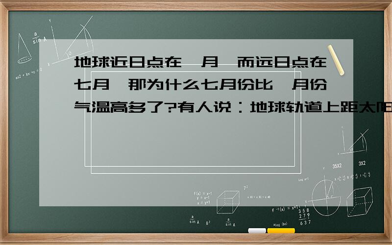 地球近日点在一月,而远日点在七月,那为什么七月份比一月份气温高多了?有人说：地球轨道上距太阳最近的一点,即椭圆轨道的长轴距太阳较近的一端,称为近日点.在近代,地球过近日点的日期