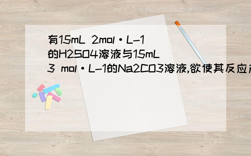 有15mL 2mol·L-1的H2SO4溶液与15mL 3 mol·L-1的Na2CO3溶液,欲使其反应产生CO2的量最多,则正确的操作是A．把两种溶液快速混合并不断搅拌 B．把两种溶液缓慢混合并不断搅拌 C．把Na2CO3溶液滴加到H2SO4