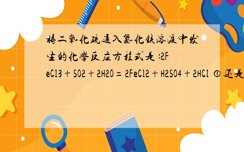 将二氧化硫通入氯化铁溶液中发生的化学反应方程式是 :2FeCl3+SO2+2H2O=2FeCl2+H2SO4+2HCl ①还是:2FeCl3+SO2+2H2O=FeCl2+FeSO4+4HCl ② 如果是①,那么反应后FeCl2与H2SO4是否会继续发生反应?