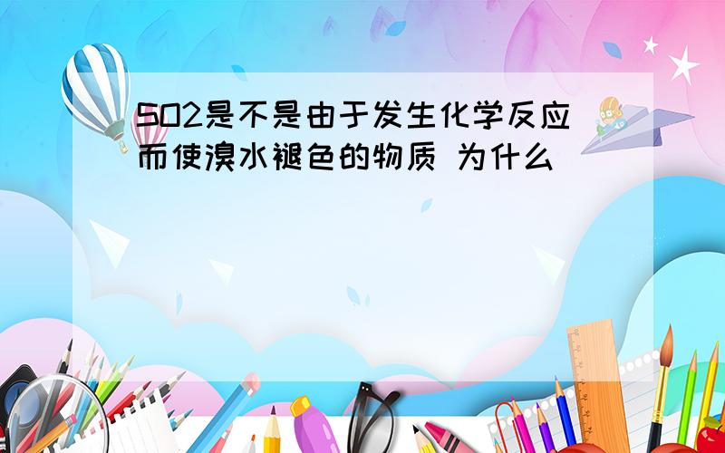 SO2是不是由于发生化学反应而使溴水褪色的物质 为什么