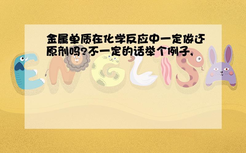 金属单质在化学反应中一定做还原剂吗?不一定的话举个例子,