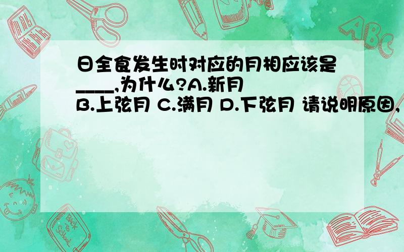 日全食发生时对应的月相应该是____,为什么?A.新月 B.上弦月 C.满月 D.下弦月 请说明原因,