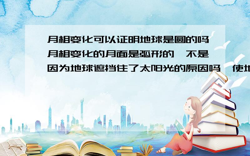 月相变化可以证明地球是圆的吗月相变化的月面是弧形的,不是因为地球遮挡住了太阳光的原因吗,使地球上某个地方不能看到完整的月亮.换句话来问,月相形成的原因是什么?