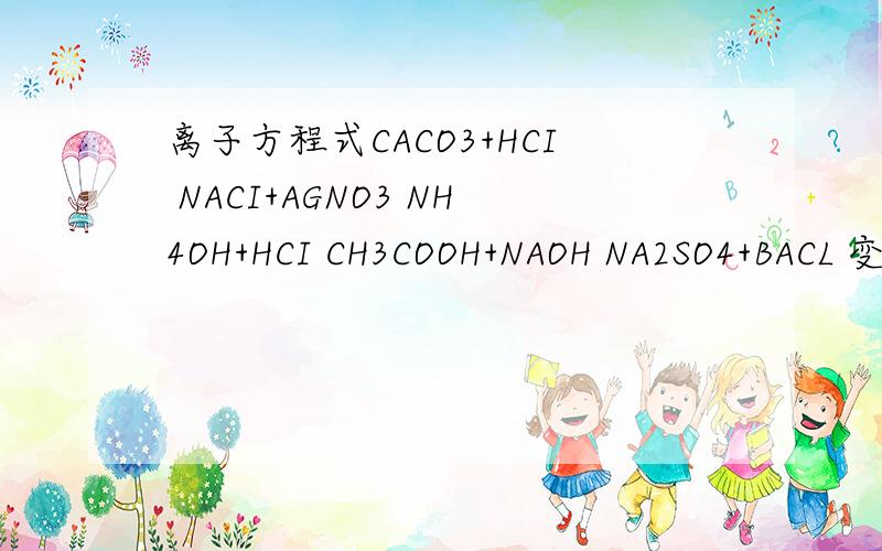 离子方程式CACO3+HCI NACI+AGNO3 NH4OH+HCI CH3COOH+NAOH NA2SO4+BACL 变成离子反应式