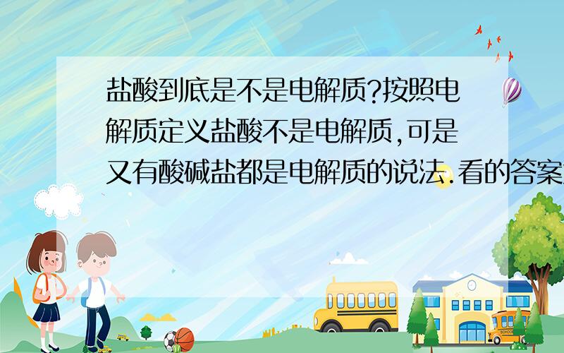 盐酸到底是不是电解质?按照电解质定义盐酸不是电解质,可是又有酸碱盐都是电解质的说法.看的答案太多,不知哪个正确了.迷糊中!