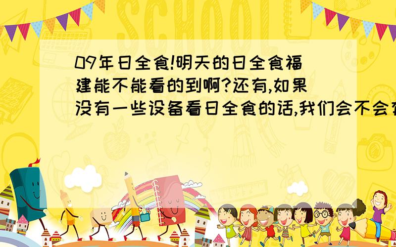 09年日全食!明天的日全食福建能不能看的到啊?还有,如果没有一些设备看日全食的话,我们会不会有什么感受.是不是天会变黑.每个地方都会?请教啊请教!还有额.具体时间是什么时候