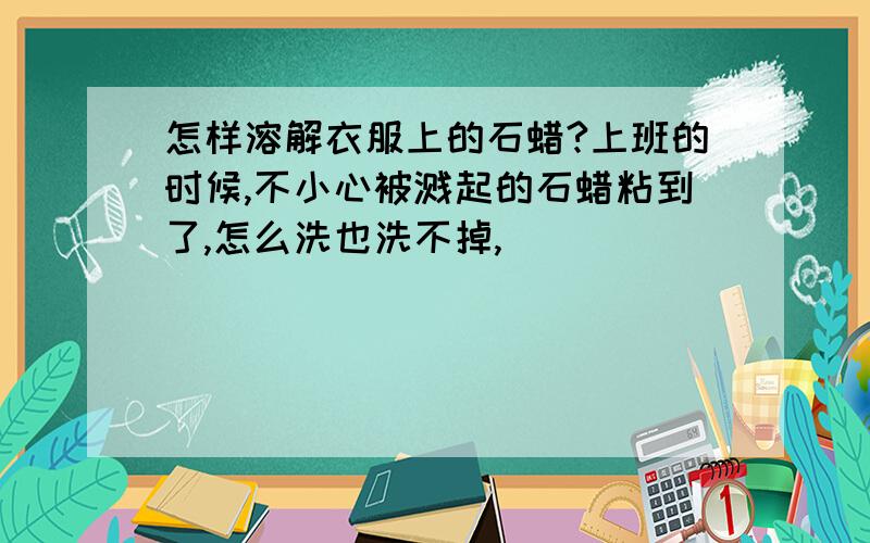 怎样溶解衣服上的石蜡?上班的时候,不小心被溅起的石蜡粘到了,怎么洗也洗不掉,