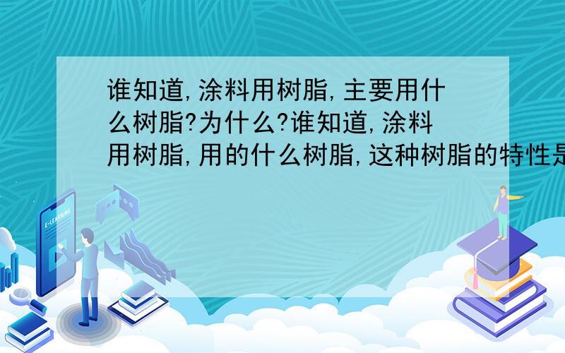 谁知道,涂料用树脂,主要用什么树脂?为什么?谁知道,涂料用树脂,用的什么树脂,这种树脂的特性是什么?如何选择啊