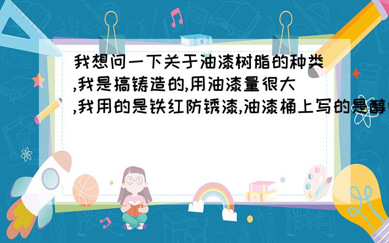 我想问一下关于油漆树脂的种类,我是搞铸造的,用油漆量很大,我用的是铁红防锈漆,油漆桶上写的是醇酸铁红防锈漆,15公斤一桶,价格是70元,价格很低,我想知道用什么树脂做出的油漆最便宜?酚