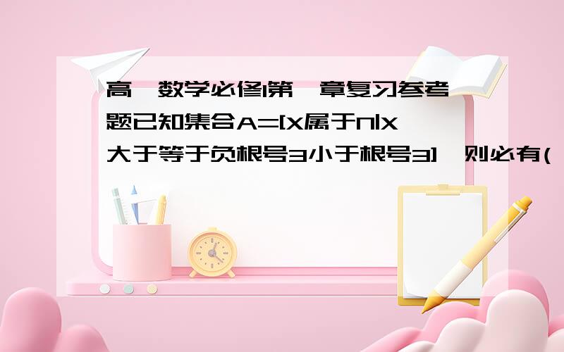 高一数学必修1第一章复习参考题已知集合A=[X属于N|X大于等于负根号3小于根号3],则必有( ).A.-1属于A B.0属于A C.根号3属于A D.2属于A