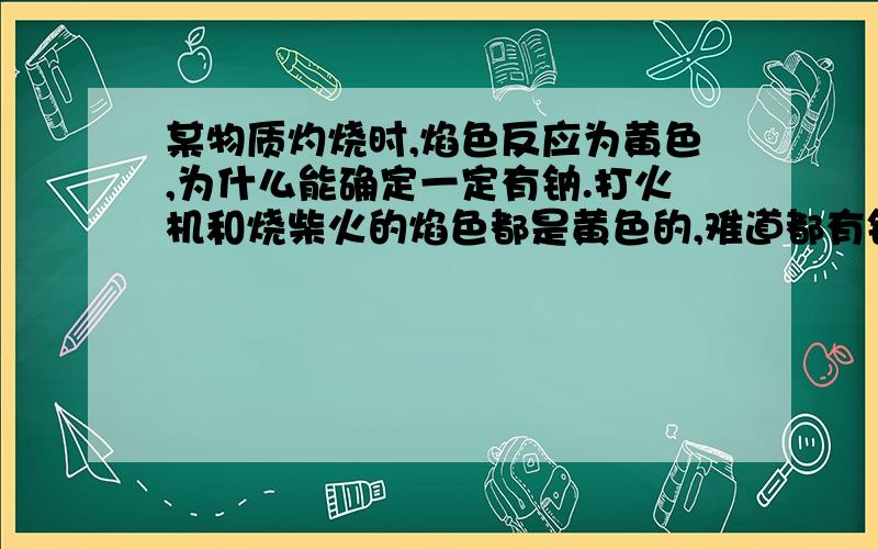 某物质灼烧时,焰色反应为黄色,为什么能确定一定有钠.打火机和烧柴火的焰色都是黄色的,难道都有钠吗